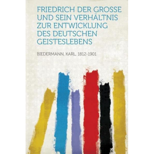 Karl Biedermann - Friedrich Der Grosse Und Sein Verhaltnis Zur Entwicklung Des Deutschen Geisteslebens