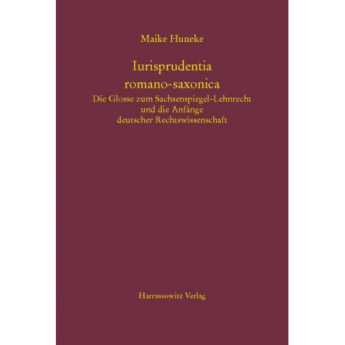 Maike Huneke - Iurisprudentia romano-saxonica. Die Glosse zum Sachsenspiegel-Lehnrecht und die Anfänge deutscher Rechtswissenschaft