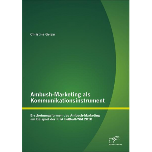 Christina Geiger - Ambush-Marketing als Kommunikationsinstrument: Erscheinungsformen des Ambush-Marketing am Beispiel der FIFA Fußball-WM 2010