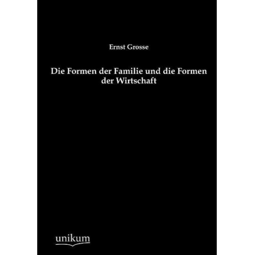 Ernst Grosse - Die Formen der Familie und die Formen der Wirtschaft