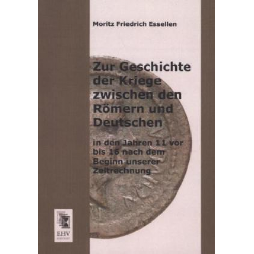 Moritz Friedrich Essellen - Zur Geschichte der Kriege zwischen den Römern und Deutschen in den Jahren 11 vor bis 16 nach dem Beginn unserer Zeitrechnung