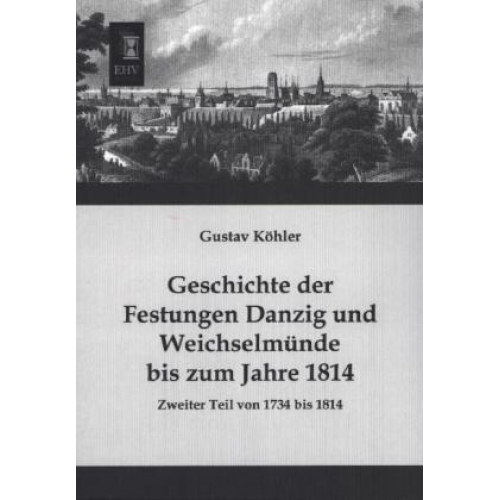 Gustav Köhler - Geschichte der Festungen Danzig und Weichselmünde bis zum Jahre 1814