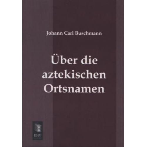 Johann Carl Buschmann - Über die aztekischen Ortsnamen