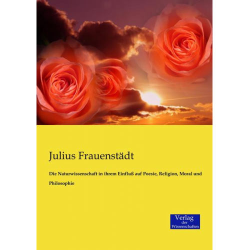 Julius Frauenstädt - Die Naturwissenschaft in ihrem Einfluß auf Poesie, Religion, Moral und Philosophie