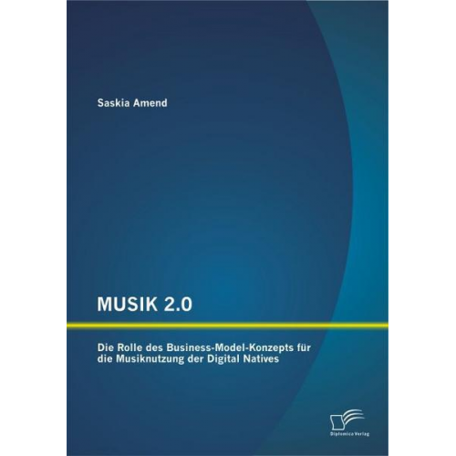 Saskia Amend - MUSIK 2.0: Die Rolle des Business-Model-Konzepts für die Musiknutzung der Digital Natives