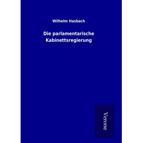 Wilhelm Hasbach - Die parlamentarische Kabinettsregierung