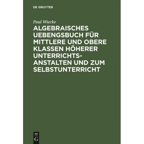 Paul Wiecke - Algebraisches Uebengsbuch für mittlere und obere Klassen höherer Unterrichtsanstalten und zum Selbstunterricht