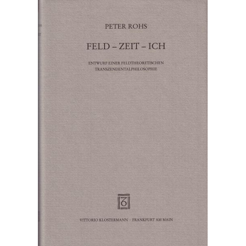 Peter Rohs - Feld - Zeit - Ich. Entwurf einer feldtheoretischen Transzendentalphilosophie