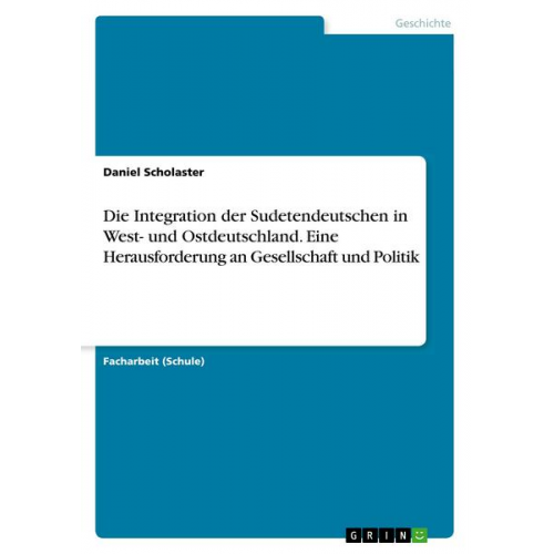 Daniel Scholaster - Die Integration der Sudetendeutschen in West- und Ostdeutschland. Eine Herausforderung an Gesellschaft und Politik