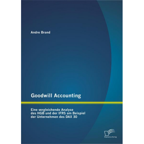 Andre Brand - Goodwill Accounting: Eine vergleichende Analyse des HGB und der IFRS am Beispiel der Unternehmen des DAX 30