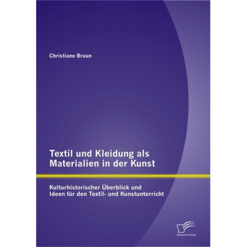 Christiane Braun - Textil und Kleidung als Materialien in der Kunst: Kulturhistorischer Überblick und Ideen für den Textil- und Kunstunterricht