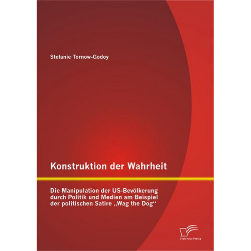 Stefanie Tornow-Godoy - Konstruktion der Wahrheit: Die Manipulation der US-Bevölkerung durch Politik und Medien am Beispiel der politischen Satire 'Wag the Dog