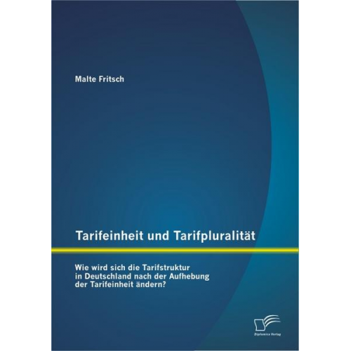 Malte Fritsch - Tarifeinheit und Tarifpluralität: Wie wird sich die Tarifstruktur in Deutschland  nach der Aufhebung der Tarifeinheit ändern?