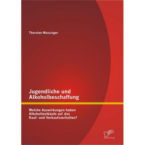 Thorsten Massinger - Jugendliche und Alkoholbeschaffung - Welche Auswirkungen haben Alkoholtestkäufe auf das Kauf- und Verkaufsverhalten?