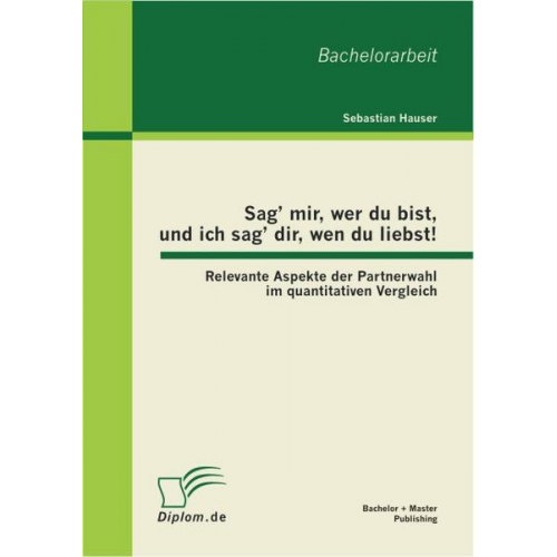 Sebastian Hauser - Sag' mir, wer du bist, und ich sag' dir, wen du liebst!: Relevante Aspekte der Partnerwahl im quantitativen Vergleich