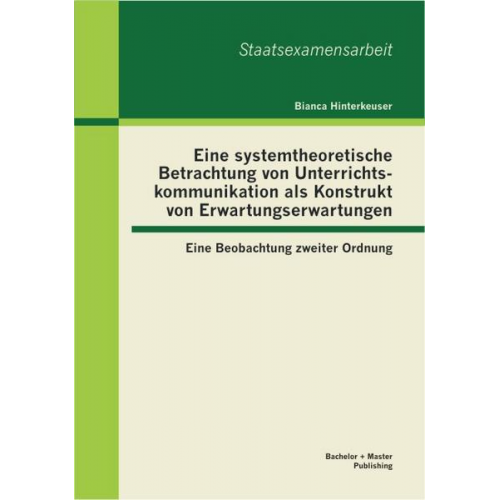 Bianca Hinterkeuser - Eine systemtheoretische Betrachtung von Unterrichtskommunikation als Konstrukt von Erwartungserwartungen: Eine Beobachtung zweiter Ordnung