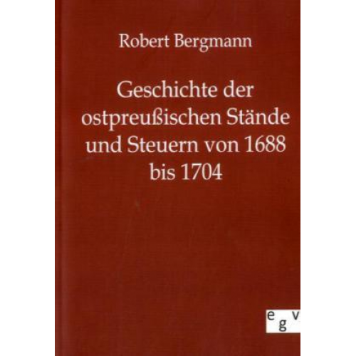 Robert Bergmann - Geschichte der ostpreußischen Stände und Steuern von 1688 bis 1704