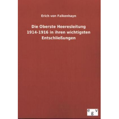 Erich Falkenhayn - Die Oberste Heeresleitung 1914-1916 in ihren wichtigsten Entschließungen