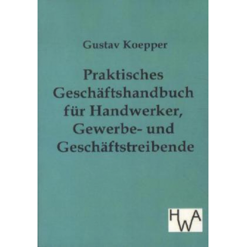 Gustav Koepper - Praktisches Geschäftshandbuch für Handwerker, Gewerbe- und Geschäftstreibende