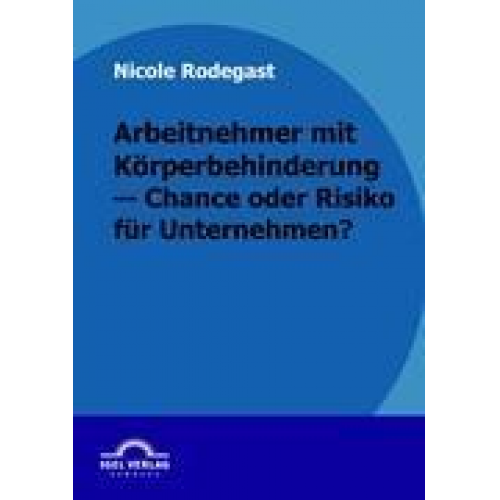 Nicole Rodegast - Arbeitnehmer mit Körperbehinderung - Chance oder Risiko für Unternehmen?