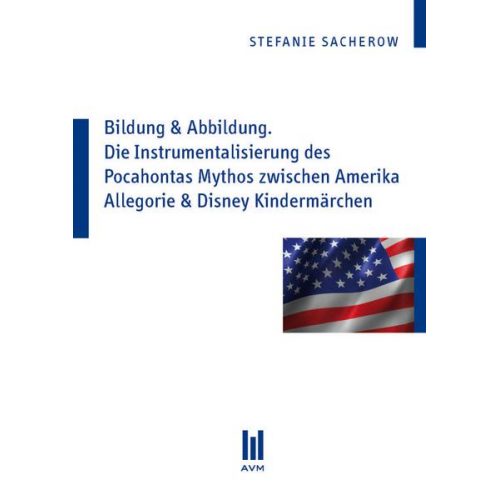 Stefanie Sacherow - Bildung & Abbildung. Die Instrumentalisierung des Pocahontas Mythos zwischen Amerika Allegorie & Disney Kindermärchen