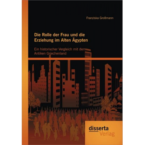 Franziska Grossmann - Die Rolle der Frau und die Erziehung im Alten Ägypten: Ein historischer Vergleich mit dem Antiken Griechenland