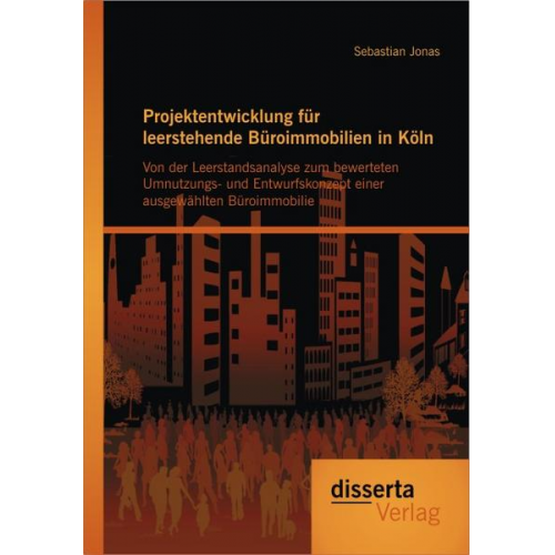 Sebastian Jonas - Projektentwicklung für leerstehende Büroimmobilien in Köln: Von der Leerstandsanalyse zum bewerteten Umnutzungs- und Entwurfskonzept einer ausgewählte