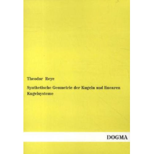 Theodor Reye - Synthetische Geometrie der Kugeln und linearen Kugelsysteme