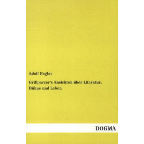 Adolf Foglar - Grillparzer's Ansichten über Literatur, Bühne und Leben