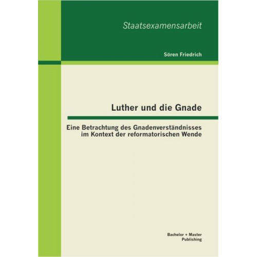 Sören Friedrich - Luther und die Gnade: Eine Betrachtung des Gnadenverständnisses im Kontext der reformatorischen Wende