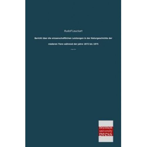 Rudolf Leuckart - Bericht über die wissenschaftlichen Leistungen in der Naturgeschichte der niederen Tiere während der Jahre 1872 bis 1875