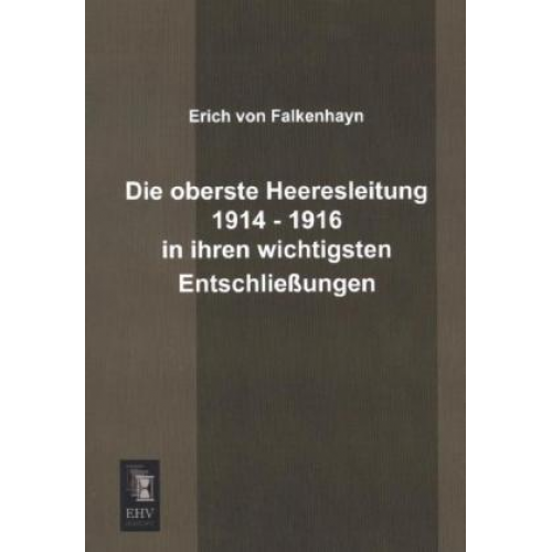 Erich Falkenhayn - Die oberste Heeresleitung 1914 - 1916 in ihren wichtigsten Entschließungen