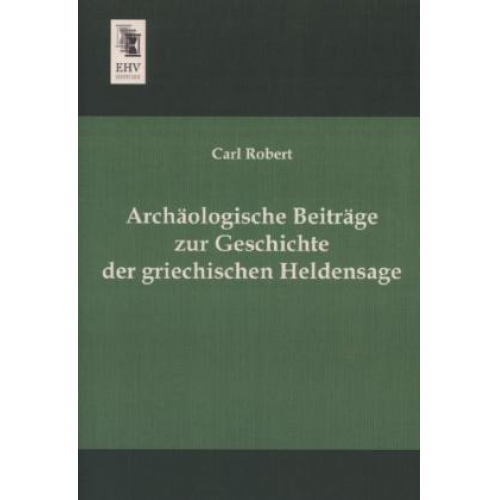 Carl Robert - Archäologische Beiträge zur Geschichte der griechischen Heldensage