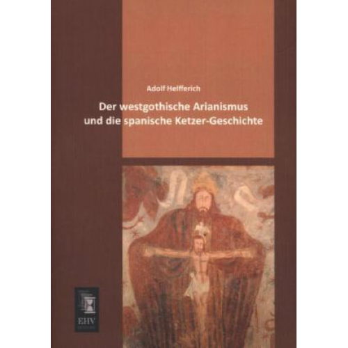 Adolf Helfferich - Der westgothische Arianismus und die spanische Ketzer-Geschichte