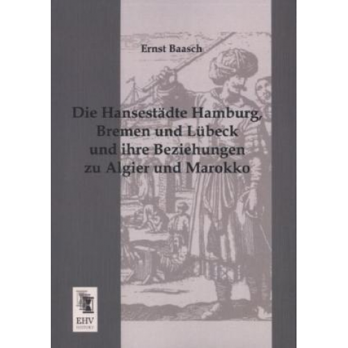 Ernst Baasch - Die Hansestädte Hamburg, Bremen und Lübeck und ihre Beziehungen zu Algier und Marokko