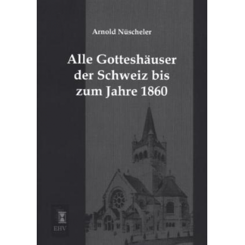 Arnold Nüscheler - Alle Gotteshäuser der Schweiz bis zum Jahre 1860