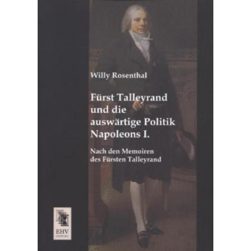 Willy Rosenthal - Fürst Talleyrand und die auswärtige Politik Napoleons I.