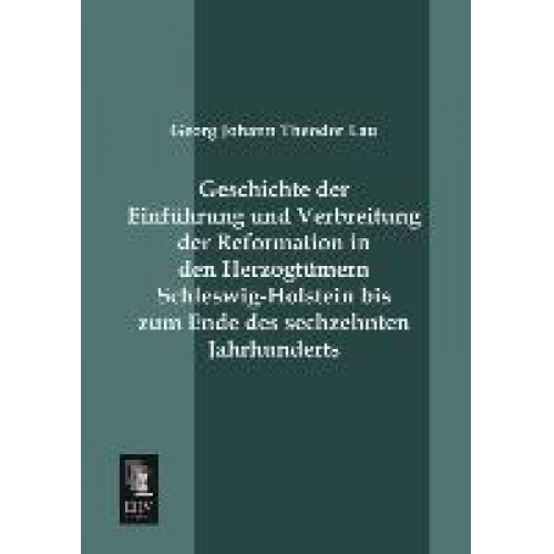 Georg Johann Theodor Lau - Geschichte der Einführung und Verbreitung der Reformation in den Herzogtümern Schleswig-Holstein bis zum Ende des sechzehnten Jahrhunderts