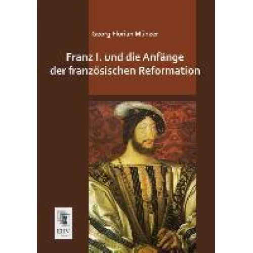 Georg Florian Münzer - Franz I. und die Anfänge der französischen Reformation