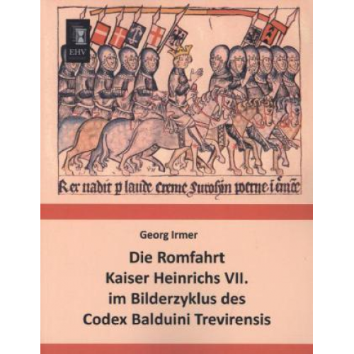 Georg Irmer - Die Romfahrt Kaiser Heinrichs VII. im Bilderzyklus des Codex Balduini Trevirensis