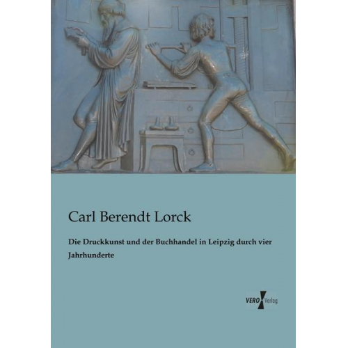 Carl Berendt Lorck - Die Druckkunst und der Buchhandel in Leipzig durch vier Jahrhunderte