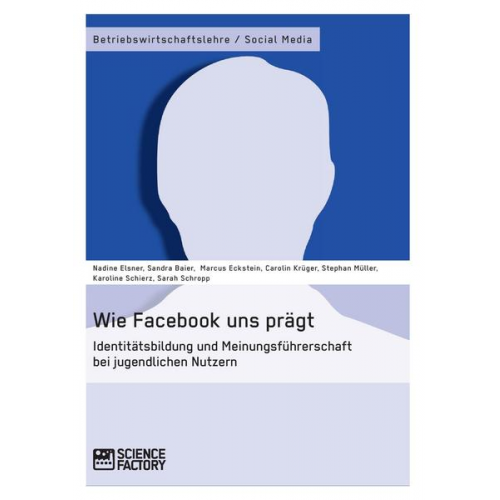 Nadine Elsner & Stephan Müller & Sandra Baier & Marcus Eckstein & Carolin Krüger - Wie Facebook uns prägt. Identitätsbildung und Meinungsführerschaft bei jugendlichen Nutzern