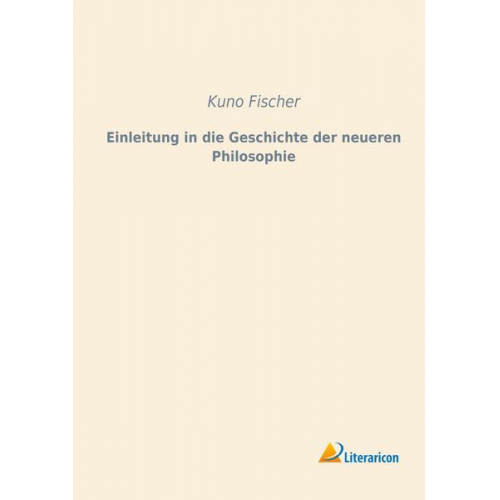 Kuno Fischer - Einleitung in die Geschichte der neueren Philosophie