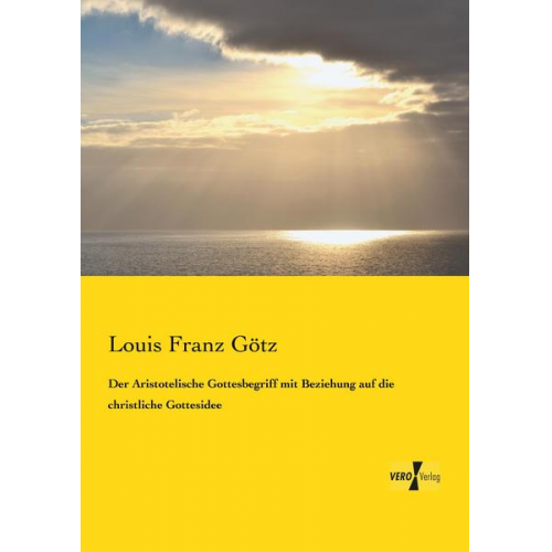 Louis Franz Götz - Der Aristotelische Gottesbegriff mit Beziehung auf die christliche Gottesidee