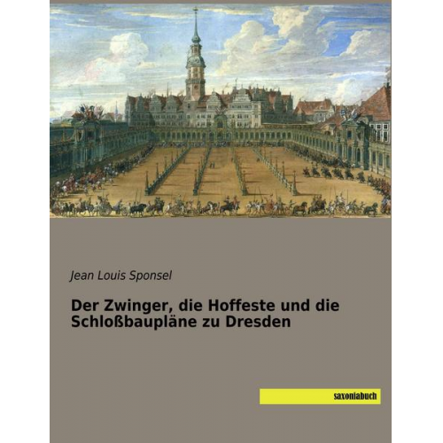 Jean Louis Sponsel - Der Zwinger, die Hoffeste und die Schloßbaupläne zu Dresden