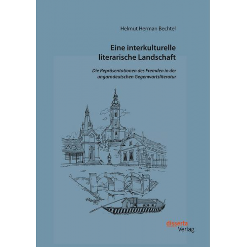 Helmut Herman Bechtel - Eine interkulturelle literarische Landschaft: Die Repräsentationen des Fremden in der ungarndeutschen Gegenwartsliteratur