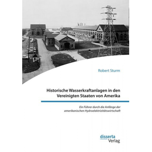 Robert Sturm - Historische Wasserkraftanlagen in den Vereinigten Staaten von Amerika. Ein Führer durch die Anfänge der amerikanischen Hydroelektrizitätswirtschaft