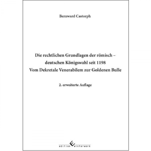 Bernward Castorph - Die rechtlichen Grundlagen der römisch deutschen Königswahl seit 1198 Vom Dekretale Venerabilem zur Goldenen Bulle