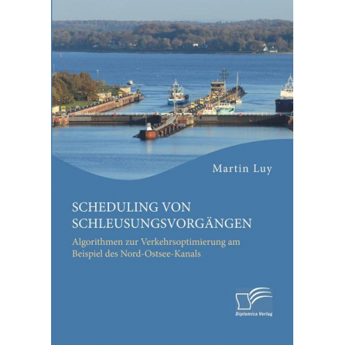 Martin Luy - Scheduling von Schleusungsvorgängen: Algorithmen zur Verkehrsoptimierung am Beispiel des Nord-Ostsee-Kanals