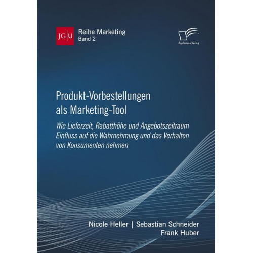 Nicole Heller & Sebastian Schneider & Frank Huber - Produkt-Vorbestellungen als Marketing-Tool: Wie Lieferzeit, Rabatthöhe und Angebotszeitraum Einfluss auf die Wahrnehmung und das Verhalten von Konsume